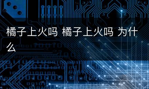 橘子上火吗 橘子上火吗 为什么