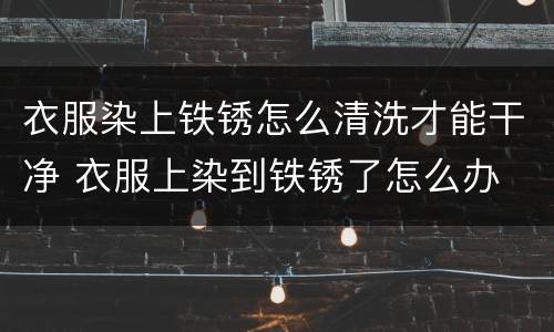 衣服染上铁锈怎么清洗才能干净 衣服上染到铁锈了怎么办