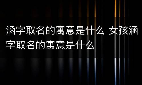 涵字取名的寓意是什么 女孩涵字取名的寓意是什么