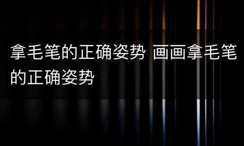 拿毛笔的正确姿势 画画拿毛笔的正确姿势