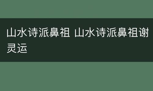 山水诗派鼻祖 山水诗派鼻祖谢灵运