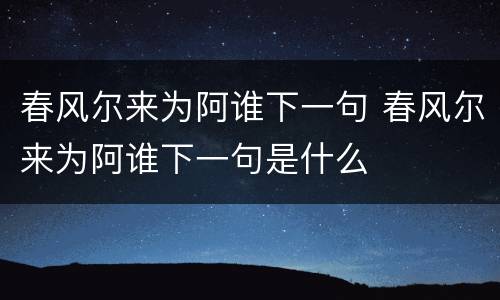 春风尔来为阿谁下一句 春风尔来为阿谁下一句是什么