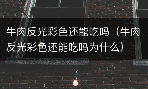 牛肉反光彩色还能吃吗（牛肉反光彩色还能吃吗为什么）