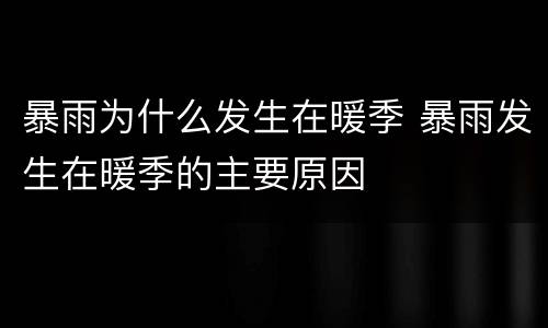暴雨为什么发生在暖季 暴雨发生在暖季的主要原因