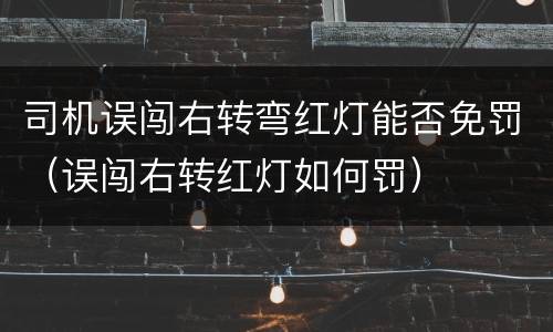 司机误闯右转弯红灯能否免罚（误闯右转红灯如何罚）