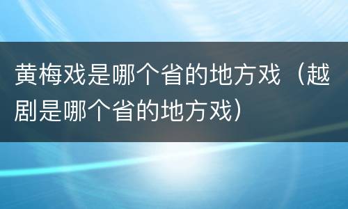 黄梅戏是哪个省的地方戏（越剧是哪个省的地方戏）
