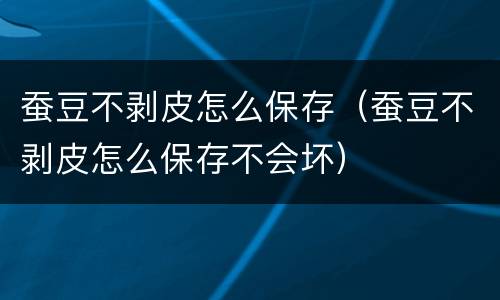 蚕豆不剥皮怎么保存（蚕豆不剥皮怎么保存不会坏）