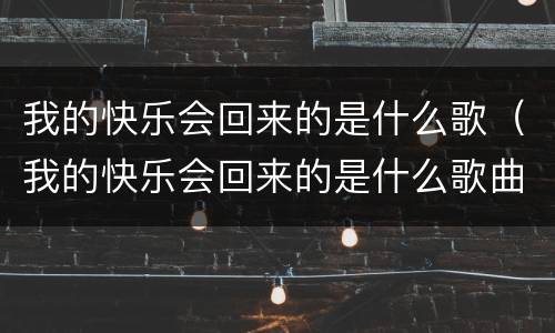 我的快乐会回来的是什么歌（我的快乐会回来的是什么歌曲名字）
