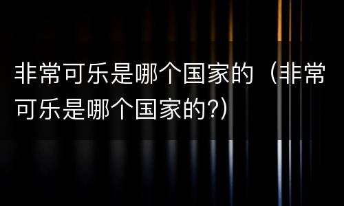 非常可乐是哪个国家的（非常可乐是哪个国家的?）