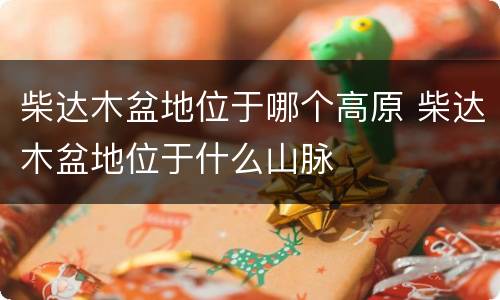 柴达木盆地位于哪个高原 柴达木盆地位于什么山脉