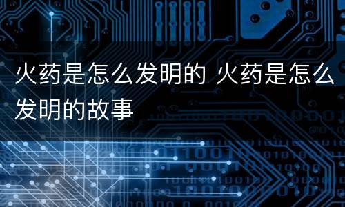 火药是怎么发明的 火药是怎么发明的故事