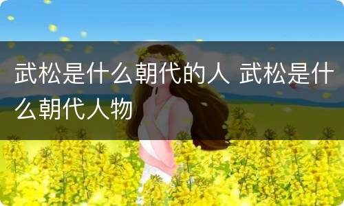 武松是什么朝代的人 武松是什么朝代人物