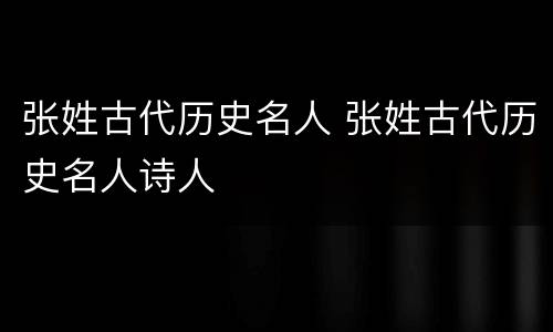 张姓古代历史名人 张姓古代历史名人诗人
