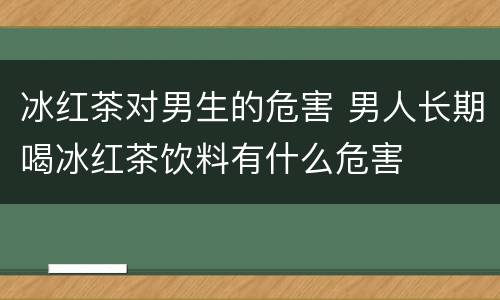 冰红茶对男生的危害 男人长期喝冰红茶饮料有什么危害