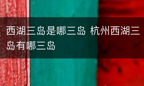 西湖三岛是哪三岛 杭州西湖三岛有哪三岛