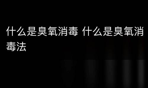 什么是臭氧消毒 什么是臭氧消毒法