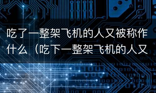 吃了一整架飞机的人又被称作什么（吃下一整架飞机的人又被称为什么）