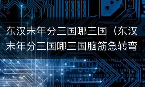 东汉末年分三国哪三国（东汉末年分三国哪三国脑筋急转弯）