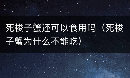 死梭子蟹还可以食用吗（死梭子蟹为什么不能吃）
