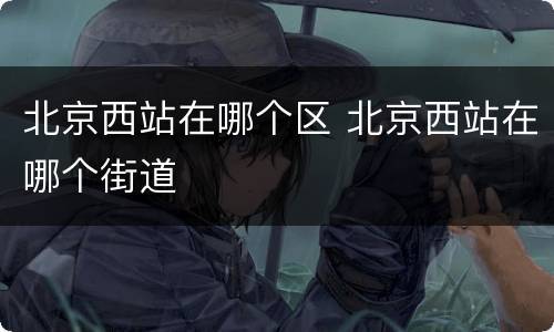 北京西站在哪个区 北京西站在哪个街道