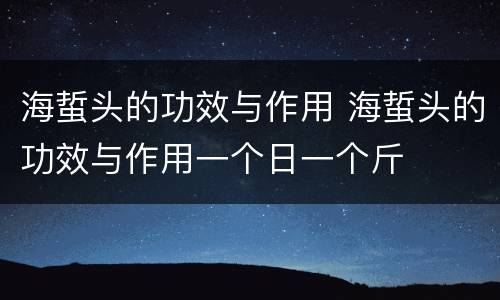 海蜇头的功效与作用 海蜇头的功效与作用一个日一个斤