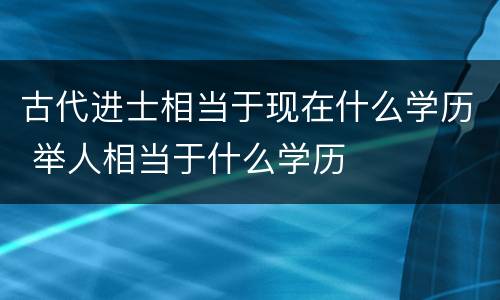 古代进士相当于现在什么学历 举人相当于什么学历