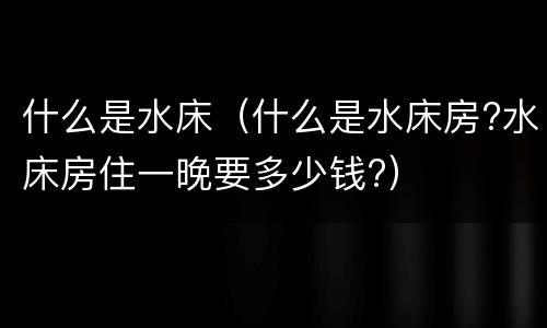 什么是水床（什么是水床房?水床房住一晚要多少钱?）