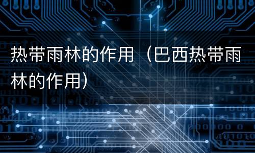 热带雨林的作用（巴西热带雨林的作用）