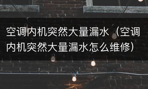 空调内机突然大量漏水（空调内机突然大量漏水怎么维修）