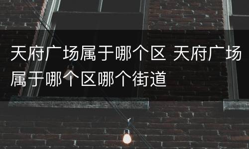天府广场属于哪个区 天府广场属于哪个区哪个街道