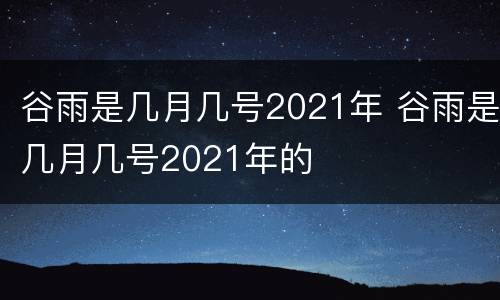 谷雨是几月几号2021年 谷雨是几月几号2021年的
