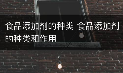 食品添加剂的种类 食品添加剂的种类和作用