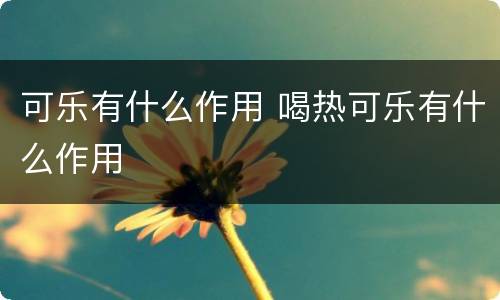 可乐有什么作用 喝热可乐有什么作用