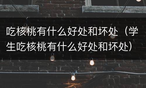 吃核桃有什么好处和坏处（学生吃核桃有什么好处和坏处）