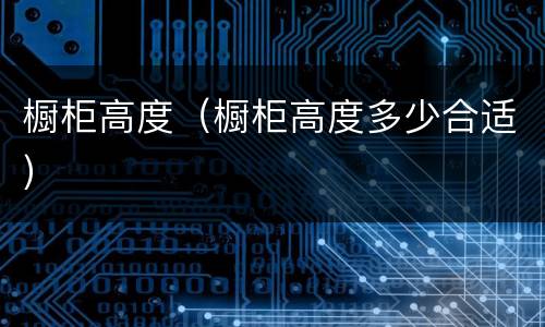 橱柜高度（橱柜高度多少合适）