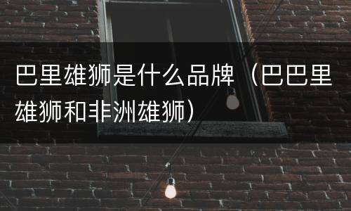 巴里雄狮是什么品牌（巴巴里雄狮和非洲雄狮）