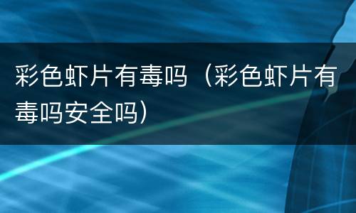 彩色虾片有毒吗（彩色虾片有毒吗安全吗）