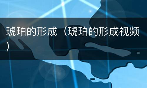 琥珀的形成（琥珀的形成视频）