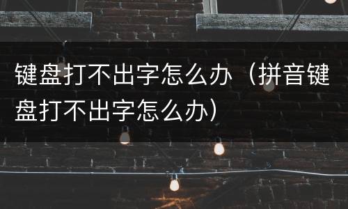 键盘打不出字怎么办（拼音键盘打不出字怎么办）