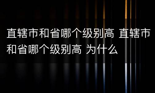 直辖市和省哪个级别高 直辖市和省哪个级别高 为什么