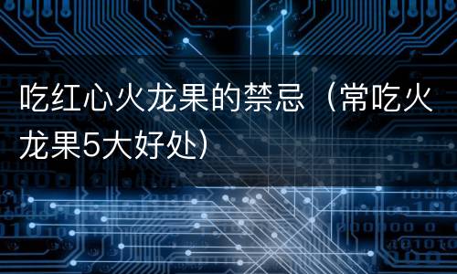 吃红心火龙果的禁忌（常吃火龙果5大好处）
