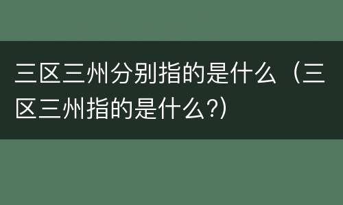 三区三州分别指的是什么（三区三州指的是什么?）