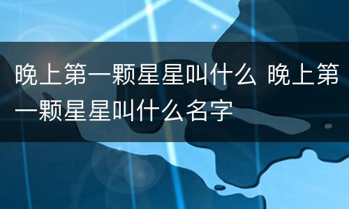 晚上第一颗星星叫什么 晚上第一颗星星叫什么名字