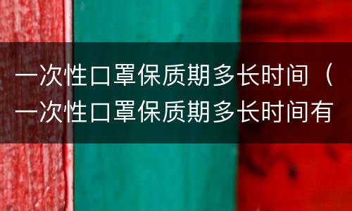 一次性口罩保质期多长时间（一次性口罩保质期多长时间有危害吗）