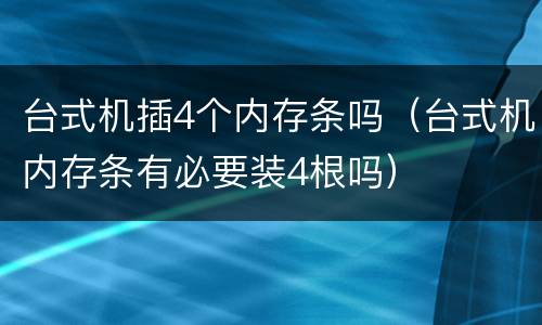 台式机插4个内存条吗（台式机内存条有必要装4根吗）