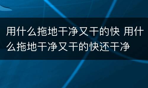 用什么拖地干净又干的快 用什么拖地干净又干的快还干净