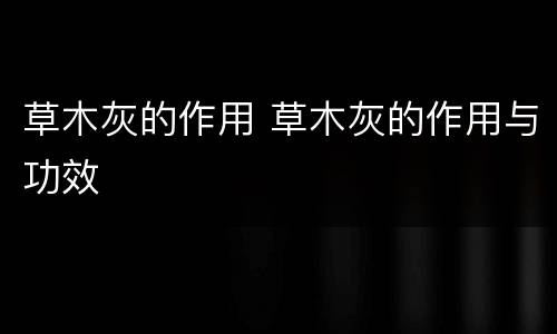 草木灰的作用 草木灰的作用与功效