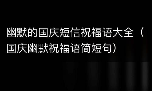 幽默的国庆短信祝福语大全（国庆幽默祝福语简短句）