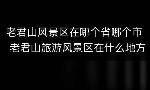 老君山风景区在哪个省哪个市 老君山旅游风景区在什么地方