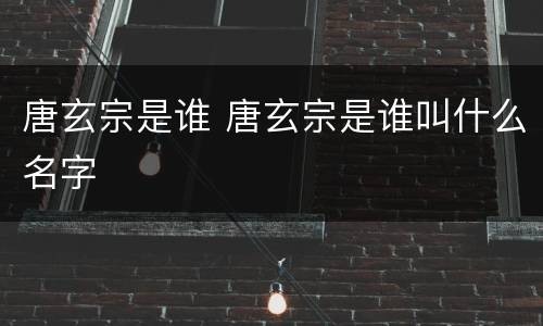 唐玄宗是谁 唐玄宗是谁叫什么名字